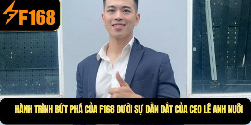 Hành trình bứt phá của F168 dưới sự dẫn dắt của CEO Lê Anh Nuôi 